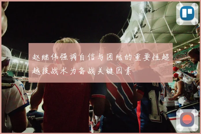 赵继伟强调自信与团结的重要性超越技战术为备战关键因素