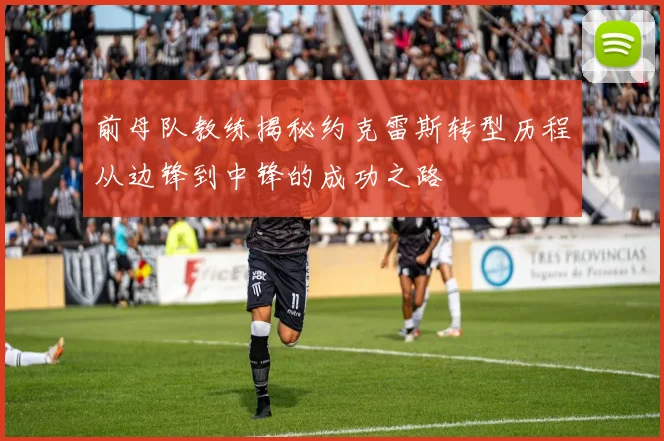 前母队教练揭秘约克雷斯转型历程从边锋到中锋的成功之路
