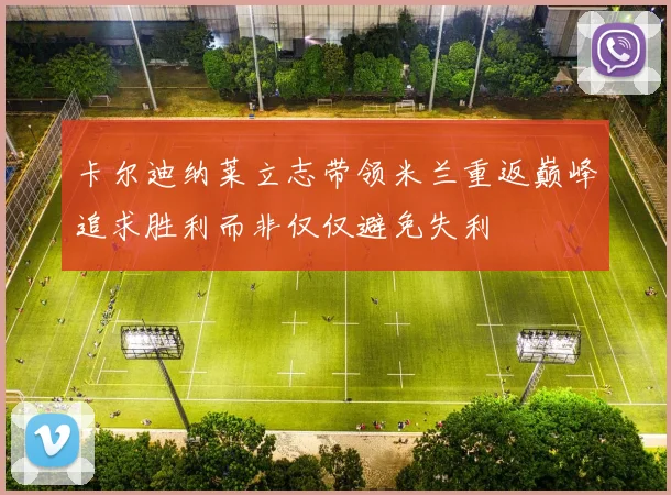 卡尔迪纳莱立志带领米兰重返巅峰追求胜利而非仅仅避免失利