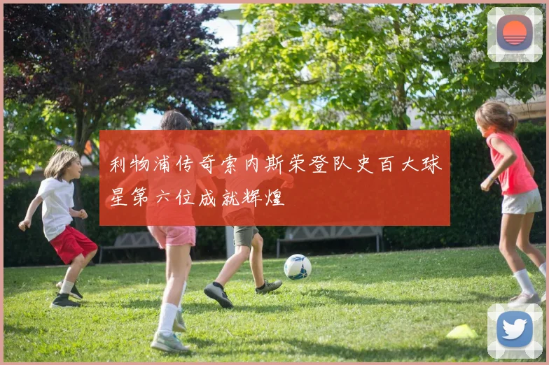 利物浦传奇索内斯荣登队史百大球星第六位成就辉煌