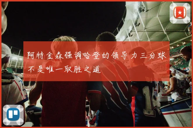 阿特金森强调哈登的领导力三分球不是唯一取胜之道