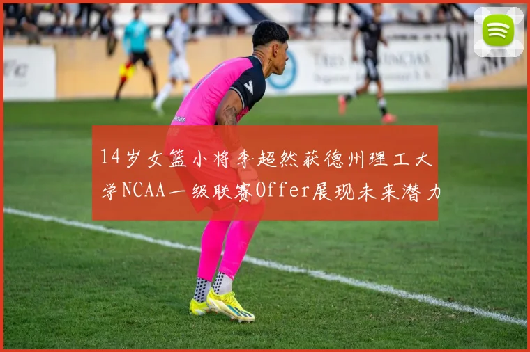 14岁女篮小将李超然获德州理工大学NCAA一级联赛Offer展现未来潜力