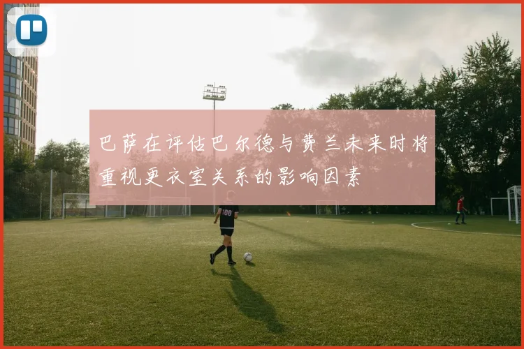 巴萨在评估巴尔德与费兰未来时将重视更衣室关系的影响因素