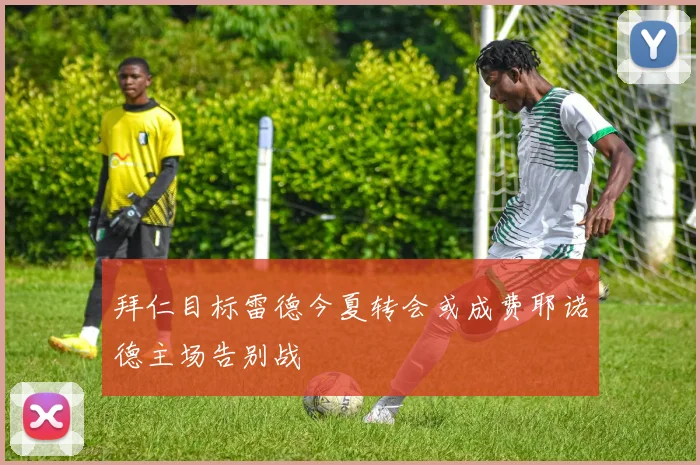 拜仁目标雷德今夏转会或成费耶诺德主场告别战