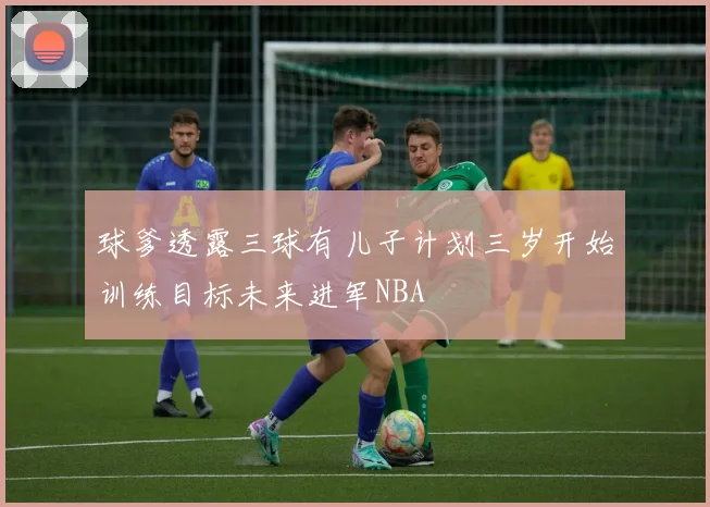 球爹透露三球有儿子计划三岁开始训练目标未来进军NBA