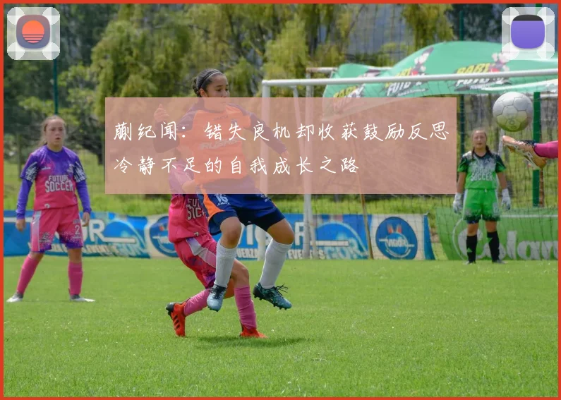 蒯纪闻：错失良机却收获鼓励反思冷静不足的自我成长之路