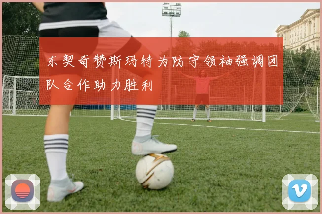 东契奇赞斯玛特为防守领袖强调团队合作助力胜利