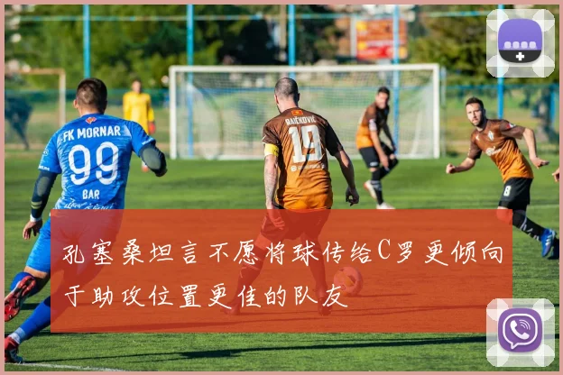 孔塞桑坦言不愿将球传给C罗更倾向于助攻位置更佳的队友