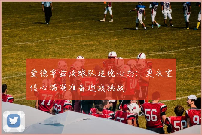 爱德华兹谈球队逆境心态：更衣室信心满满准备迎战挑战