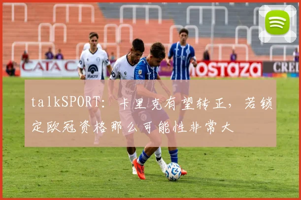 talkSPORT：卡里克有望转正，若锁定欧冠资格那么可能性非常大
