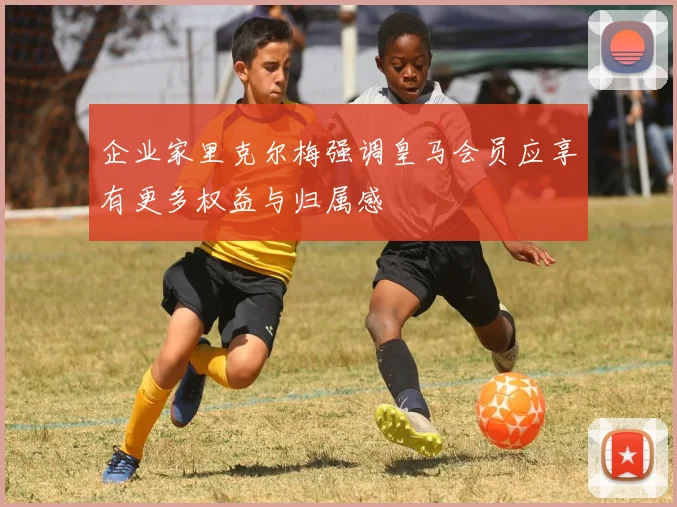 企业家里克尔梅强调皇马会员应享有更多权益与归属感