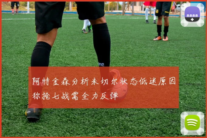 阿特金森分析米切尔状态低迷原因称抢七战需全力反弹