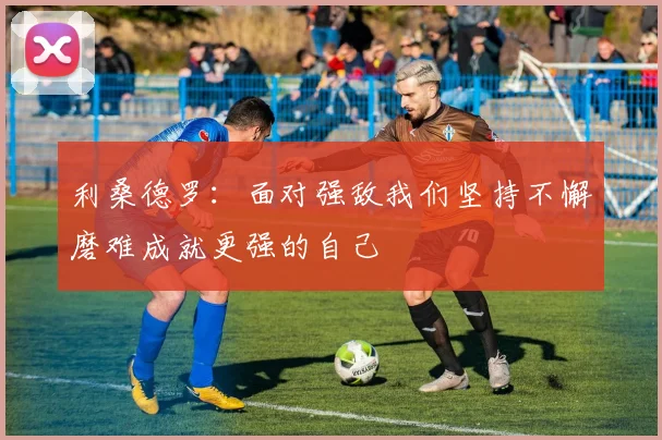 利桑德罗：面对强敌我们坚持不懈磨难成就更强的自己