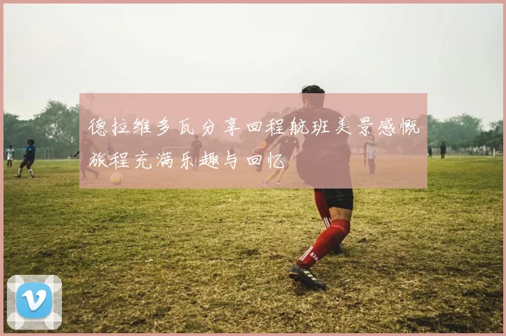 德拉维多瓦分享回程航班美景感慨旅程充满乐趣与回忆