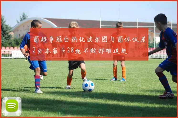 葡超争冠白热化波尔图与葡体仅差2分本菲卡28轮不败却难追赶