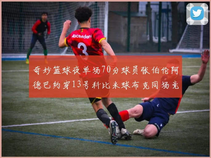 奇妙篮球夜单场70分球员张伯伦阿德巴约穿13号科比米球布克同场竞技