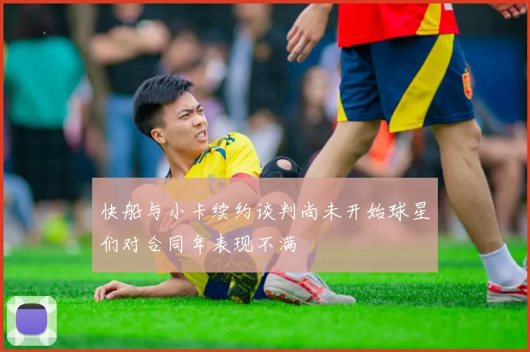 快船与小卡续约谈判尚未开始球星们对合同年表现不满