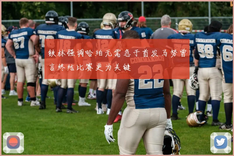 铁林强调哈珀无需急于首发马努曾言终结比赛更为关键