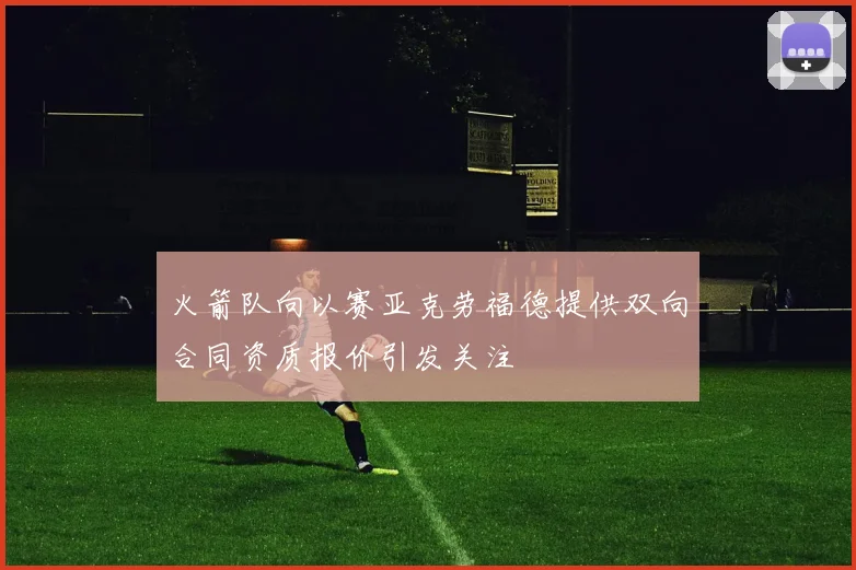 火箭队向以赛亚克劳福德提供双向合同资质报价引发关注