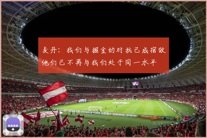 麦丹：我们与掘金的对抗已成宿敌他们已不再与我们处于同一水平
