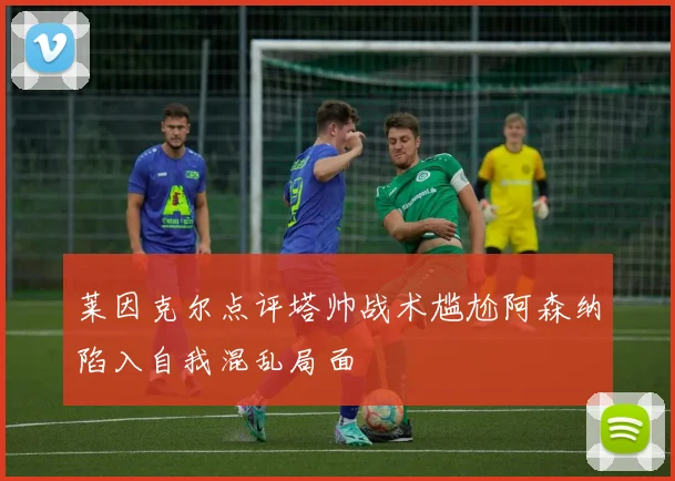 莱因克尔点评塔帅战术尴尬阿森纳陷入自我混乱局面