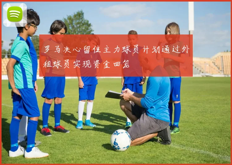 罗马决心留住主力球员计划通过外租球员实现资金回笼