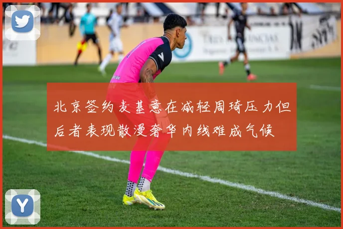 北京签约麦基意在减轻周琦压力但后者表现散漫奢华内线难成气候