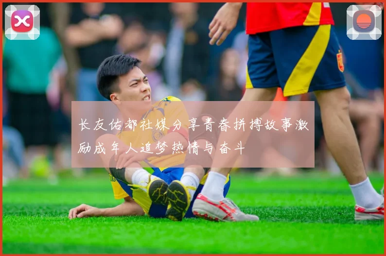 长友佑都社媒分享青春拼搏故事激励成年人追梦热情与奋斗