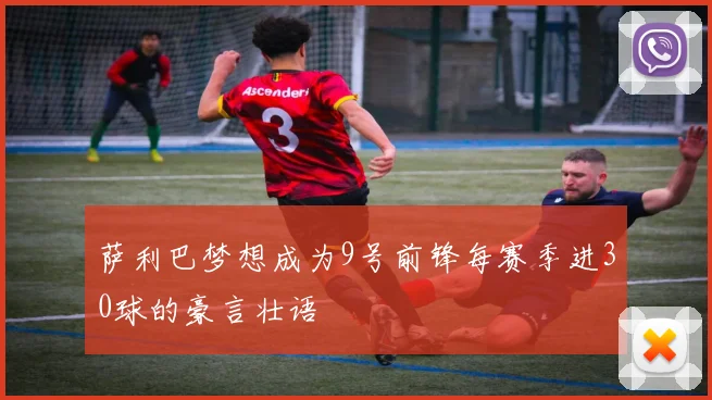 萨利巴梦想成为9号前锋每赛季进30球的豪言壮语