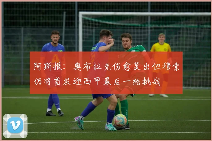 阿斯报：奥布拉克伤愈复出但穆索仍将首发迎西甲最后一轮挑战