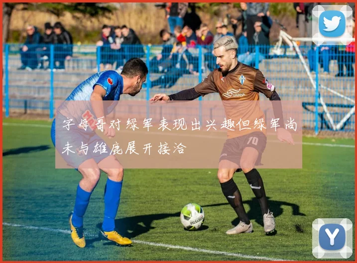 字母哥对绿军表现出兴趣但绿军尚未与雄鹿展开接洽